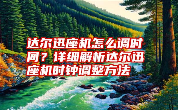 达尔迅座机怎么调时间？详细解析达尔迅座机时钟调整方法