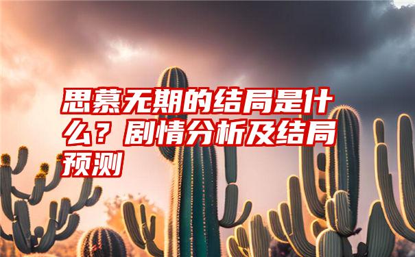 思慕无期的结局是什么？剧情分析及结局预测