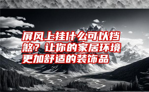 屏风上挂什么可以挡煞？让你的家居环境更加舒适的装饰品