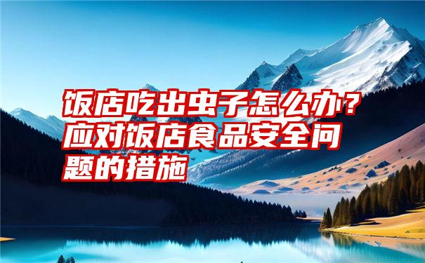 饭店吃出虫子怎么办？应对饭店食品安全问题的措施