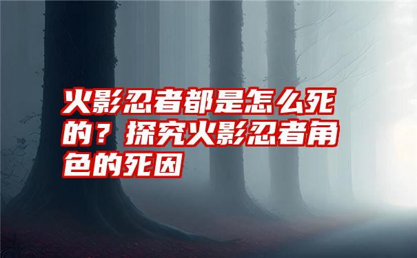 火影忍者都是怎么死的？探究火影忍者角色的死因