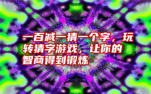 一百减一猜一个字，玩转猜字游戏，让你的智商得到锻炼