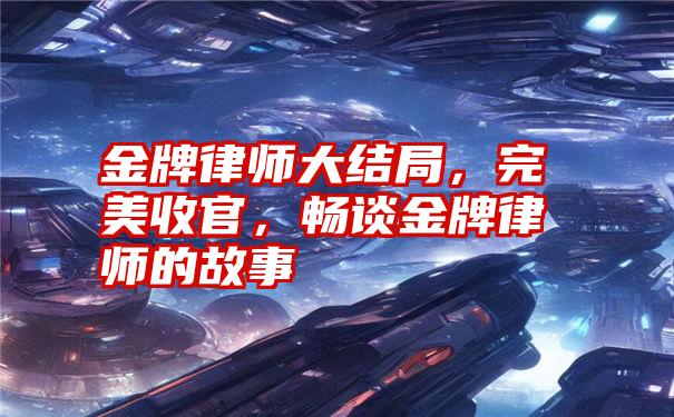 金牌律师大结局，完美收官，畅谈金牌律师的故事