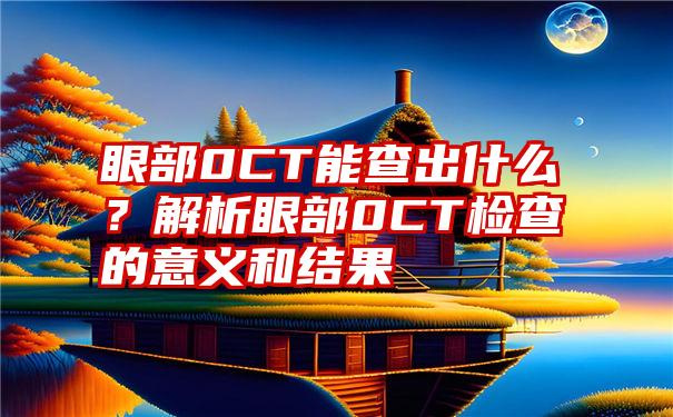 眼部0CT能查出什么？解析眼部0CT检查的意义和结果