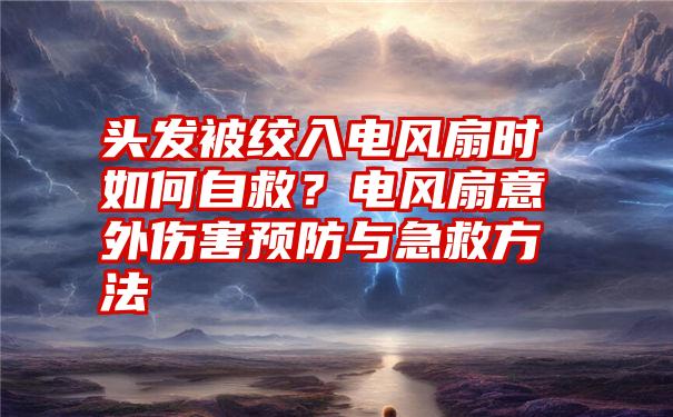 头发被绞入电风扇时如何自救？电风扇意外伤害预防与急救方法