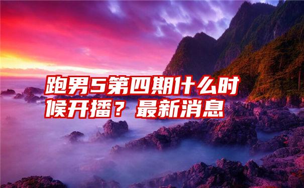 跑男5第四期什么时候开播？最新消息