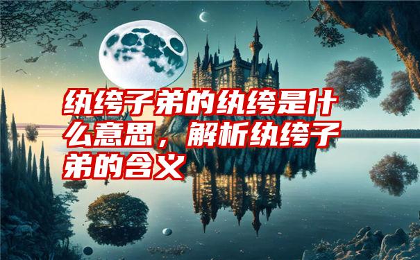 纨绔子弟的纨绔是什么意思，解析纨绔子弟的含义