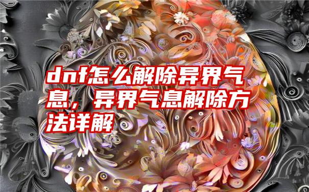 dnf怎么解除异界气息，异界气息解除方法详解