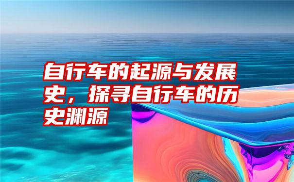 自行车的起源与发展史，探寻自行车的历史渊源