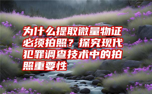 为什么提取微量物证必须拍照？探究现代犯罪调查技术中的拍照重要性