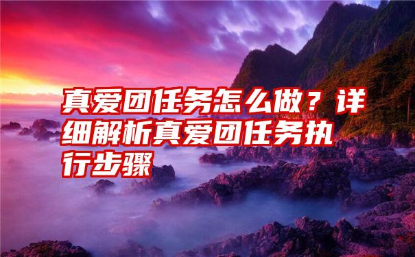 真爱团任务怎么做？详细解析真爱团任务执行步骤