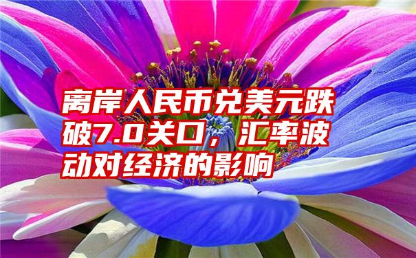 离岸人民币兑美元跌破7.0关口，汇率波动对经济的影响