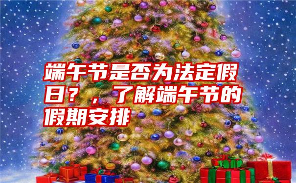 端午节是否为法定假日？，了解端午节的假期安排