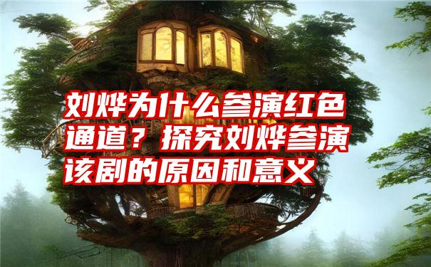 刘烨为什么参演红色通道？探究刘烨参演该剧的原因和意义