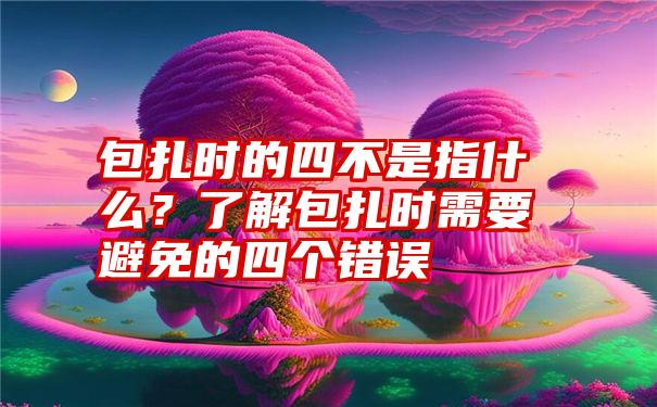 包扎时的四不是指什么？了解包扎时需要避免的四个错误