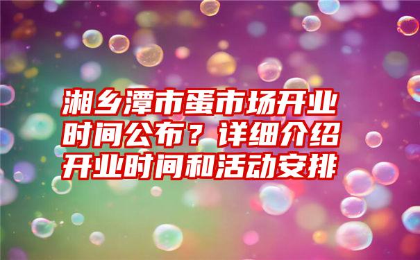 湘乡潭市蛋市场开业时间公布？详细介绍开业时间和活动安排