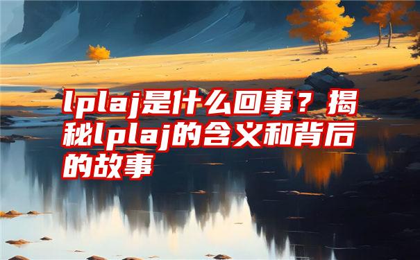 lplaj是什么回事？揭秘lplaj的含义和背后的故事