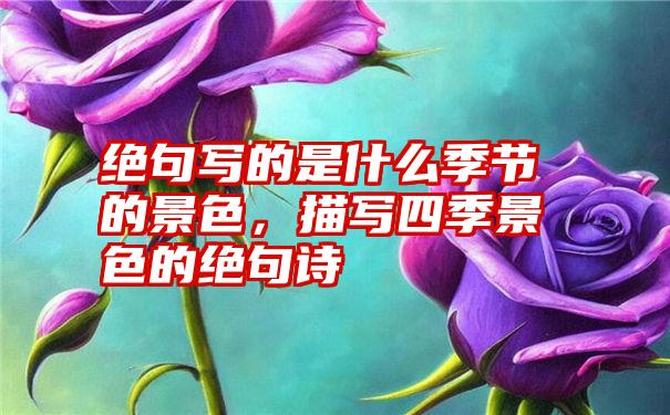 绝句写的是什么季节的景色，描写四季景色的绝句诗