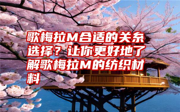 歌梅拉M合适的关糸选择？让你更好地了解歌梅拉M的纺织材料