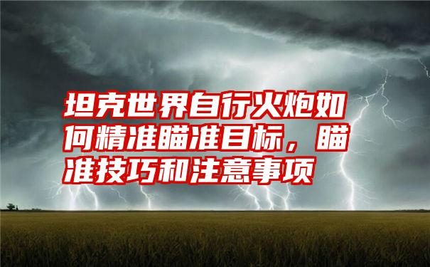 坦克世界自行火炮如何精准瞄准目标，瞄准技巧和注意事项