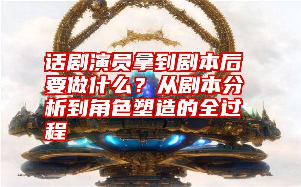 话剧演员拿到剧本后要做什么？从剧本分析到角色塑造的全过程