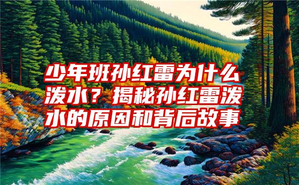 少年班孙红雷为什么泼水？揭秘孙红雷泼水的原因和背后故事