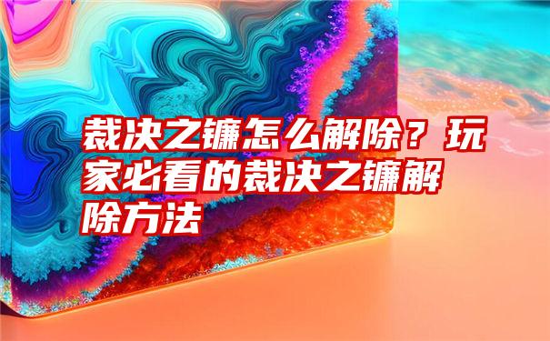 裁决之镰怎么解除？玩家必看的裁决之镰解除方法