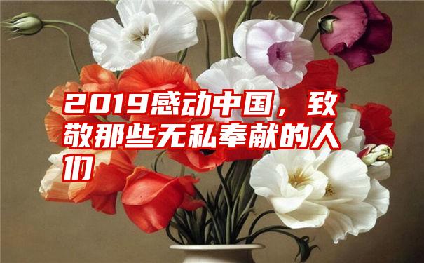 2019感动中国，致敬那些无私奉献的人们