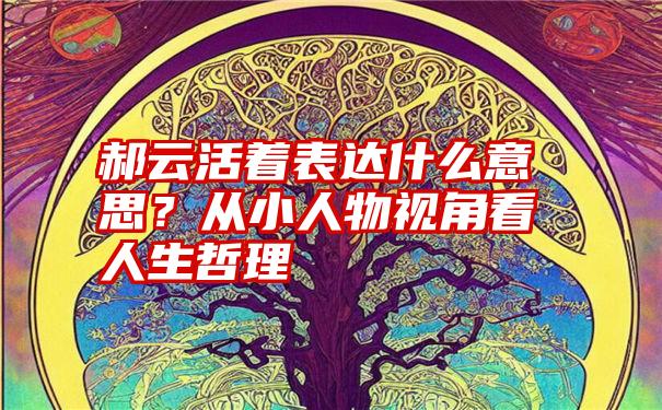 郝云活着表达什么意思？从小人物视角看人生哲理