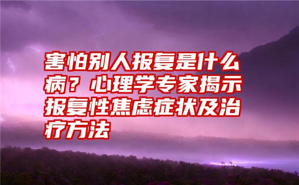 害怕别人报复是什么病？心理学专家揭示报复性焦虑症状及治疗方法