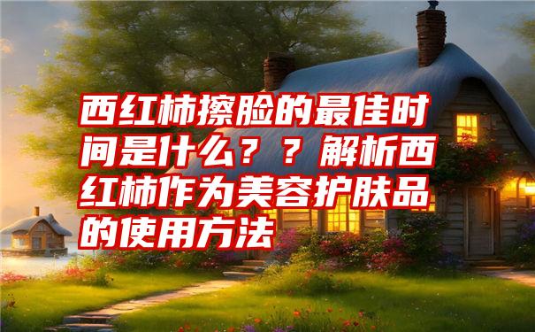 西红柿擦脸的最佳时间是什么？？解析西红柿作为美容护肤品的使用方法