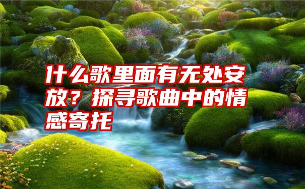 什么歌里面有无处安放？探寻歌曲中的情感寄托