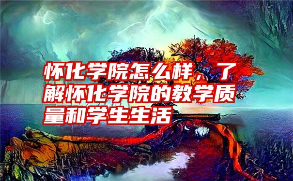 怀化学院怎么样，了解怀化学院的教学质量和学生生活