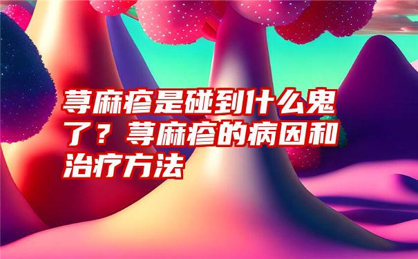 荨麻疹是碰到什么鬼了？荨麻疹的病因和治疗方法