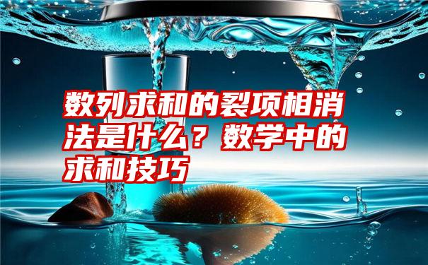 数列求和的裂项相消法是什么？数学中的求和技巧