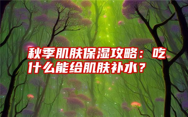 秋季肌肤保湿攻略：吃什么能给肌肤补水？