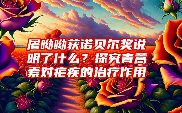 屠呦呦获诺贝尔奖说明了什么？探究青蒿素对疟疾的治疗作用