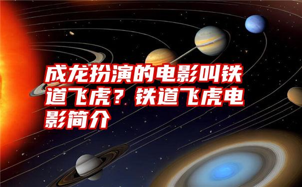 成龙扮演的电影叫铁道飞虎？铁道飞虎电影简介