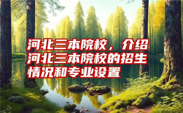 河北三本院校，介绍河北三本院校的招生情况和专业设置