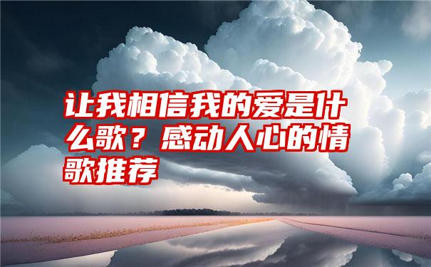 让我相信我的爱是什么歌？感动人心的情歌推荐