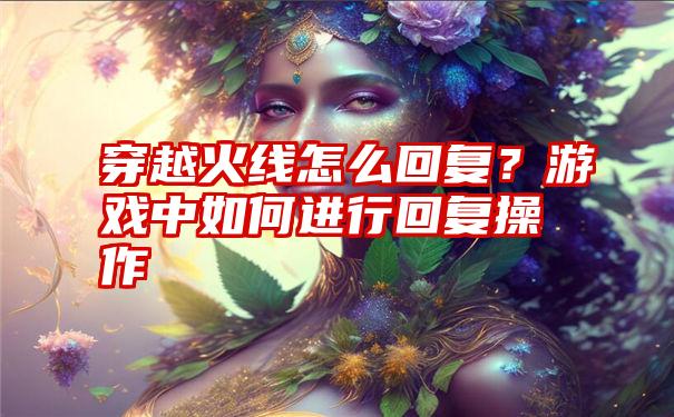 穿越火线怎么回复？游戏中如何进行回复操作