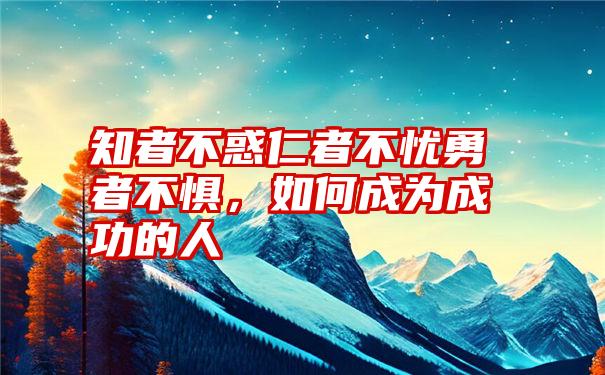 知者不惑仁者不忧勇者不惧，如何成为成功的人