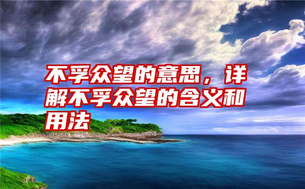 不孚众望的意思，详解不孚众望的含义和用法