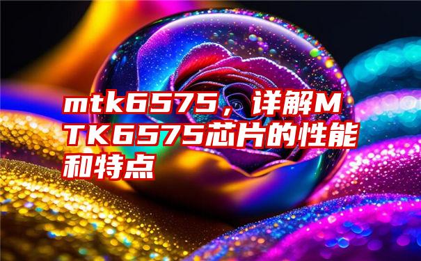mtk6575，详解MTK6575芯片的性能和特点