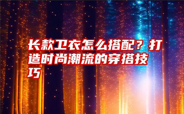 长款卫衣怎么搭配？打造时尚潮流的穿搭技巧