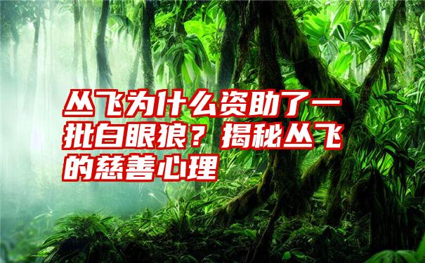 丛飞为什么资助了一批白眼狼？揭秘丛飞的慈善心理