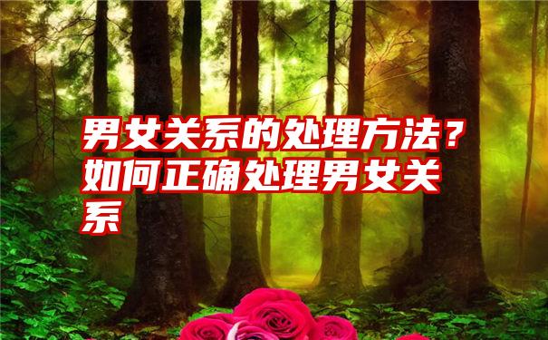 男女关系的处理方法？如何正确处理男女关系