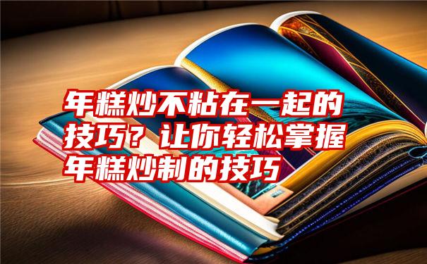 年糕炒不粘在一起的技巧？让你轻松掌握年糕炒制的技巧