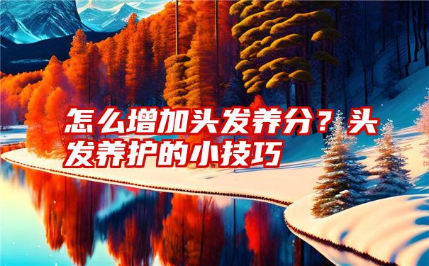 怎么增加头发养分？头发养护的小技巧