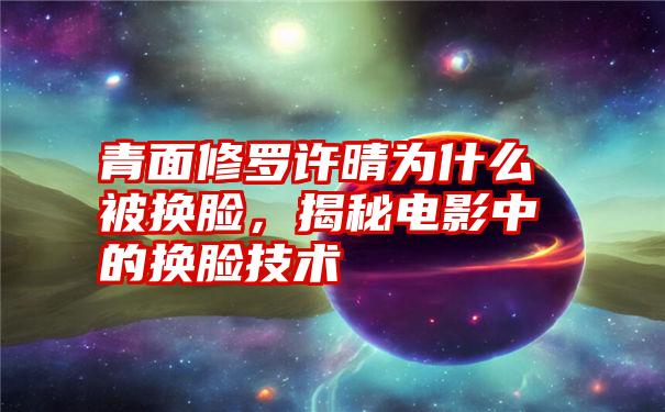 青面修罗许晴为什么被换脸，揭秘电影中的换脸技术